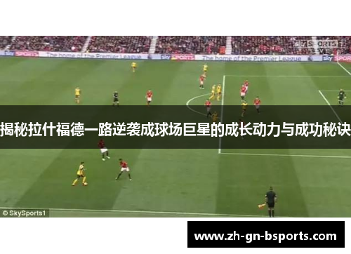 揭秘拉什福德一路逆袭成球场巨星的成长动力与成功秘诀