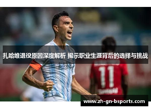 扎哈维退役原因深度解析 揭示职业生涯背后的选择与挑战