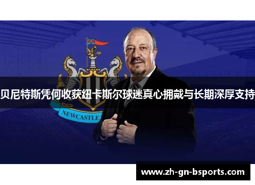 贝尼特斯凭何收获纽卡斯尔球迷真心拥戴与长期深厚支持