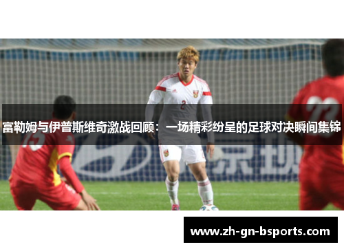 富勒姆与伊普斯维奇激战回顾：一场精彩纷呈的足球对决瞬间集锦