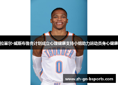 拉塞尔·威斯布鲁克计划成立心理健康支持小组助力运动员身心健康