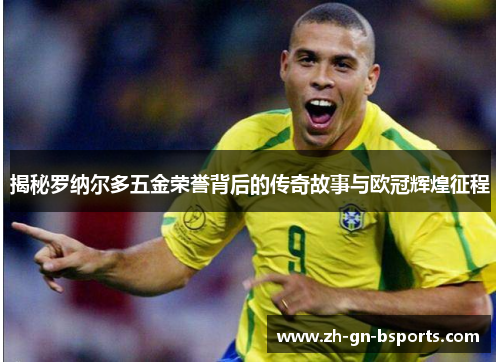 揭秘罗纳尔多五金荣誉背后的传奇故事与欧冠辉煌征程