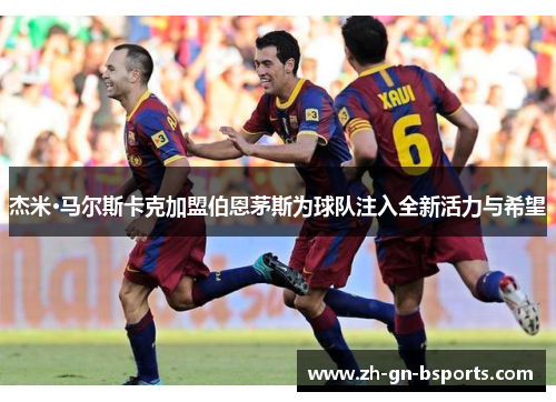 杰米·马尔斯卡克加盟伯恩茅斯为球队注入全新活力与希望