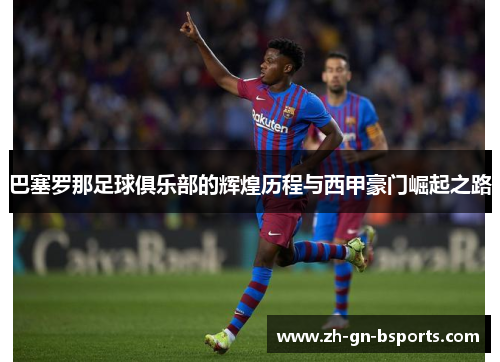 巴塞罗那足球俱乐部的辉煌历程与西甲豪门崛起之路