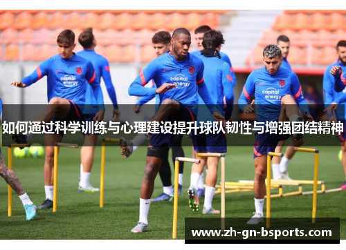 如何通过科学训练与心理建设提升球队韧性与增强团结精神