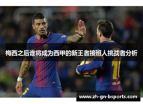 梅西之后谁将成为西甲的新王者接班人挑战者分析