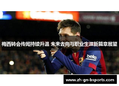 梅西转会传闻持续升温 未来去向与职业生涯新篇章展望 梅西转会传闻持续升温 未来去向与职业生涯新篇章展望
