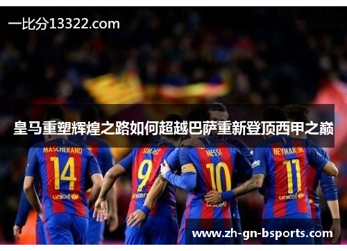 皇马重塑辉煌之路如何超越巴萨重新登顶西甲之巅