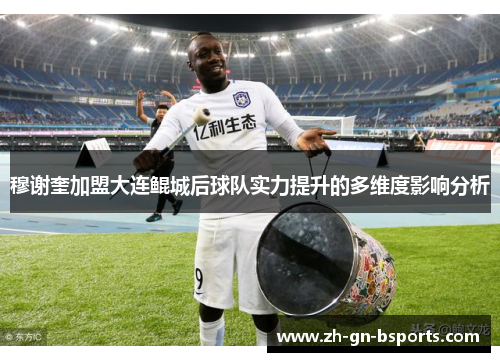穆谢奎加盟大连鲲城后球队实力提升的多维度影响分析