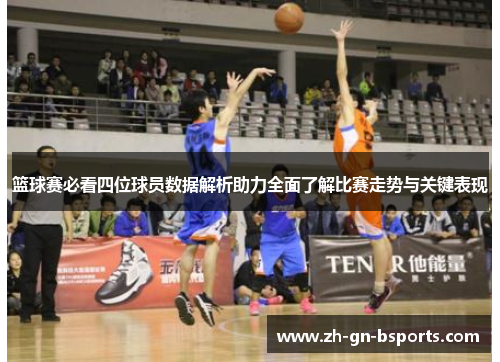 篮球赛必看四位球员数据解析助力全面了解比赛走势与关键表现