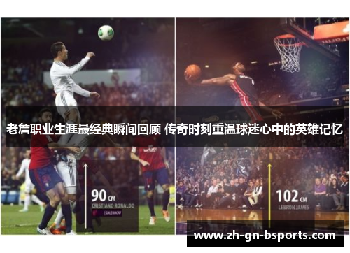 老詹职业生涯最经典瞬间回顾 传奇时刻重温球迷心中的英雄记忆 老詹职业生涯最经典瞬间回顾 传奇时刻重温球迷心中的英雄记忆