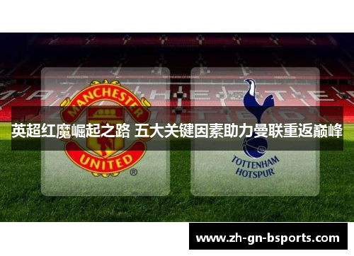 英超红魔崛起之路 五大关键因素助力曼联重返巅峰 英超红魔崛起之路 五大关键因素助力曼联重返巅峰