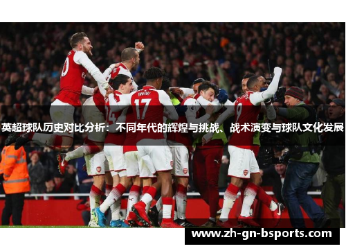 英超球队历史对比分析:不同年代的辉煌与挑战、战术演变与球队文化发展 英超球队历史对比分析:不同年代的辉煌与挑战、战术演变与球队文化发展