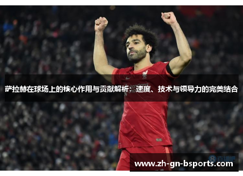 萨拉赫在球场上的核心作用与贡献解析：速度、技术与领导力的完美结合