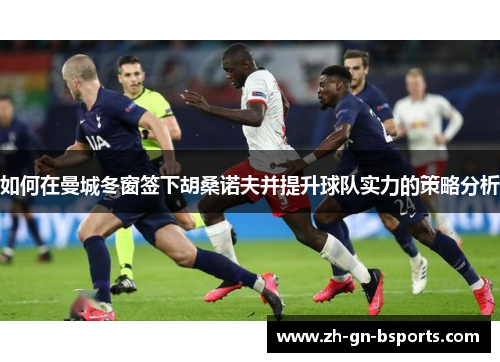 如何在曼城冬窗签下胡桑诺夫并提升球队实力的策略分析