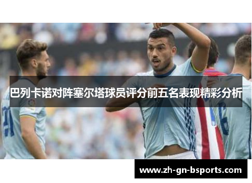 巴列卡诺对阵塞尔塔球员评分前五名表现精彩分析