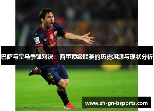 巴萨与皇马争锋对决:西甲顶级联赛的历史渊源与现状分析 巴萨与皇马争锋对决:西甲顶级联赛的历史渊源与现状分析