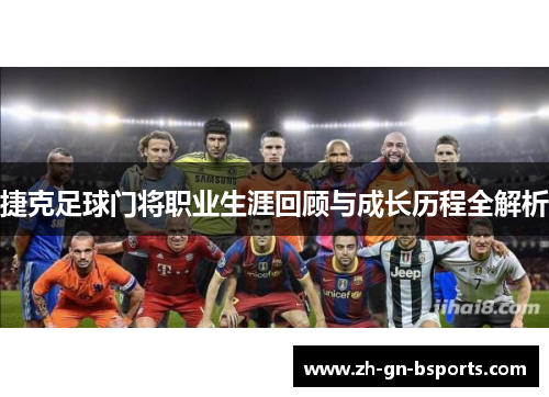 捷克足球门将职业生涯回顾与成长历程全解析