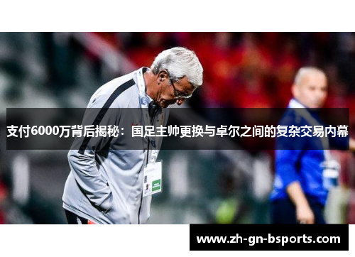 支付6000万背后揭秘：国足主帅更换与卓尔之间的复杂交易内幕