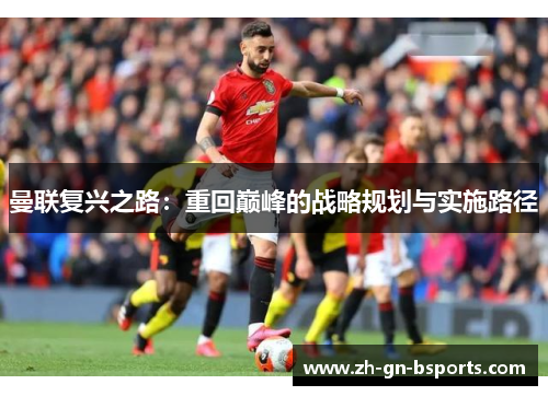 曼联复兴之路:重回巅峰的战略规划与实施路径 曼联复兴之路:重回巅峰的战略规划与实施路径