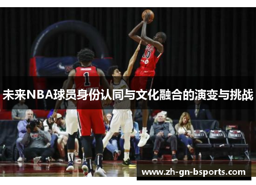 未来NBA球员身份认同与文化融合的演变与挑战