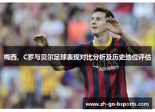梅西、C罗与贝尔足球表现对比分析及历史地位评估
