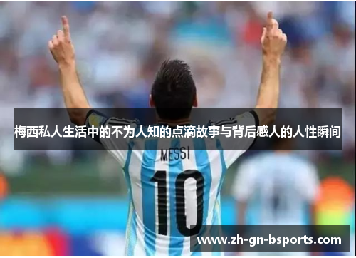 梅西私人生活中的不为人知的点滴故事与背后感人的人性瞬间