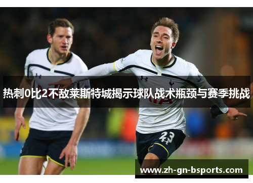 热刺0比2不敌莱斯特城揭示球队战术瓶颈与赛季挑战