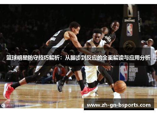 篮球明星防守技巧解析:从脚步到反应的全面解读与应用分析 篮球明星防守技巧解析:从脚步到反应的全面解读与应用分析