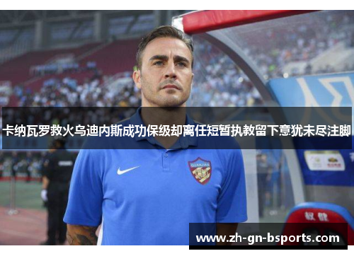 卡纳瓦罗救火乌迪内斯成功保级却离任短暂执教留下意犹未尽注脚