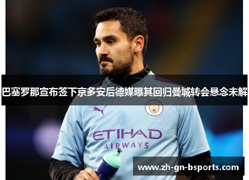 巴塞罗那宣布签下京多安后德媒曝其回归曼城转会悬念未解 巴塞罗那宣布签下京多安后德媒曝其回归曼城转会悬念未解