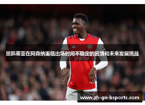 恩凯蒂亚在阿森纳面临出场时间不稳定的困境和未来发展挑战 恩凯蒂亚在阿森纳面临出场时间不稳定的困境和未来发展挑战