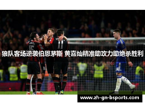 狼队客场逆袭伯恩茅斯 黄喜灿精准助攻力助绝杀胜利 狼队客场逆袭伯恩茅斯 黄喜灿精准助攻力助绝杀胜利