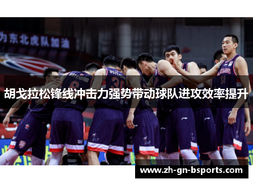 胡戈拉松锋线冲击力强势带动球队进攻效率提升 胡戈拉松锋线冲击力强势带动球队进攻效率提升
