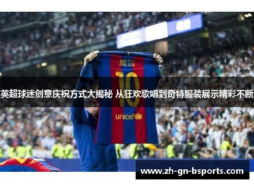 英超球迷创意庆祝方式大揭秘 从狂欢歌唱到奇特服装展示精彩不断