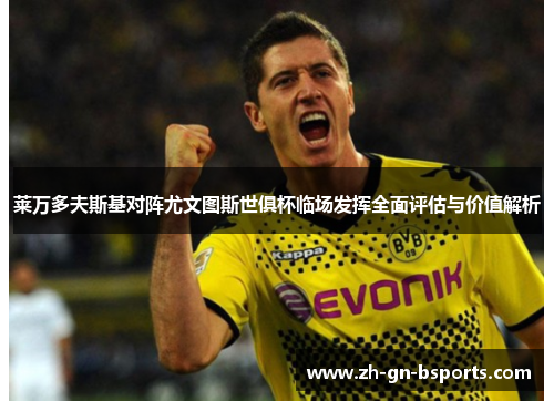 莱万多夫斯基对阵尤文图斯世俱杯临场发挥全面评估与价值解析