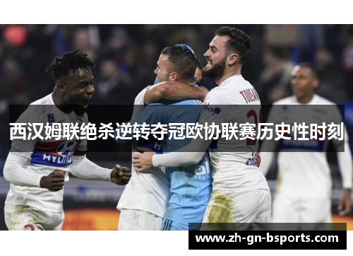 西汉姆联绝杀逆转夺冠欧协联赛历史性时刻