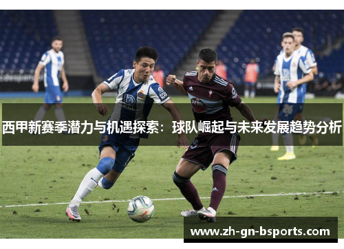 西甲新赛季潜力与机遇探索：球队崛起与未来发展趋势分析
