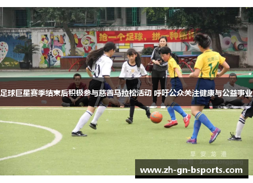 足球巨星赛季结束后积极参与慈善马拉松活动 呼吁公众关注健康与公益事业