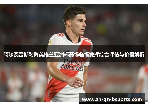 阿尔瓦雷斯对阵英格兰亚洲杯赛场临场发挥综合评估与价值解析 阿尔瓦雷斯对阵英格兰亚洲杯赛场临场发挥综合评估与价值解析