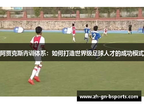 阿贾克斯青训体系:如何打造世界级足球人才的成功模式 阿贾克斯青训体系:如何打造世界级足球人才的成功模式