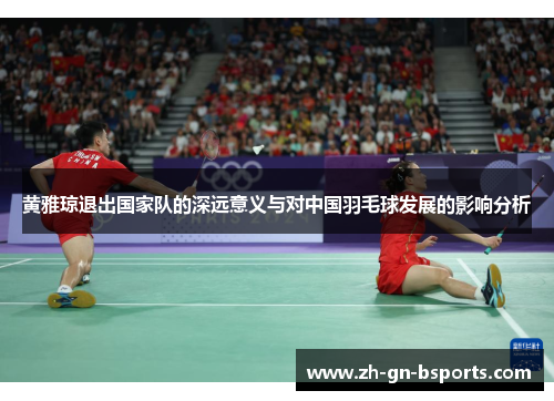 黄雅琼退出国家队的深远意义与对中国羽毛球发展的影响分析 黄雅琼退出国家队的深远意义与对中国羽毛球发展的影响分析