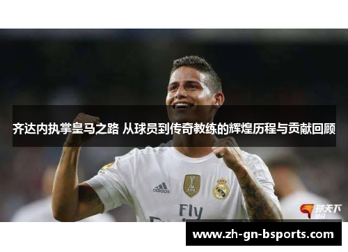 齐达内执掌皇马之路 从球员到传奇教练的辉煌历程与贡献回顾 齐达内执掌皇马之路 从球员到传奇教练的辉煌历程与贡献回顾