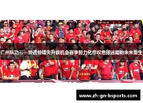 广州队功亏一篑遗憾错失升级机会赛季努力化作叹息球迷期盼未来重生 广州队功亏一篑遗憾错失升级机会赛季努力化作叹息球迷期盼未来重生